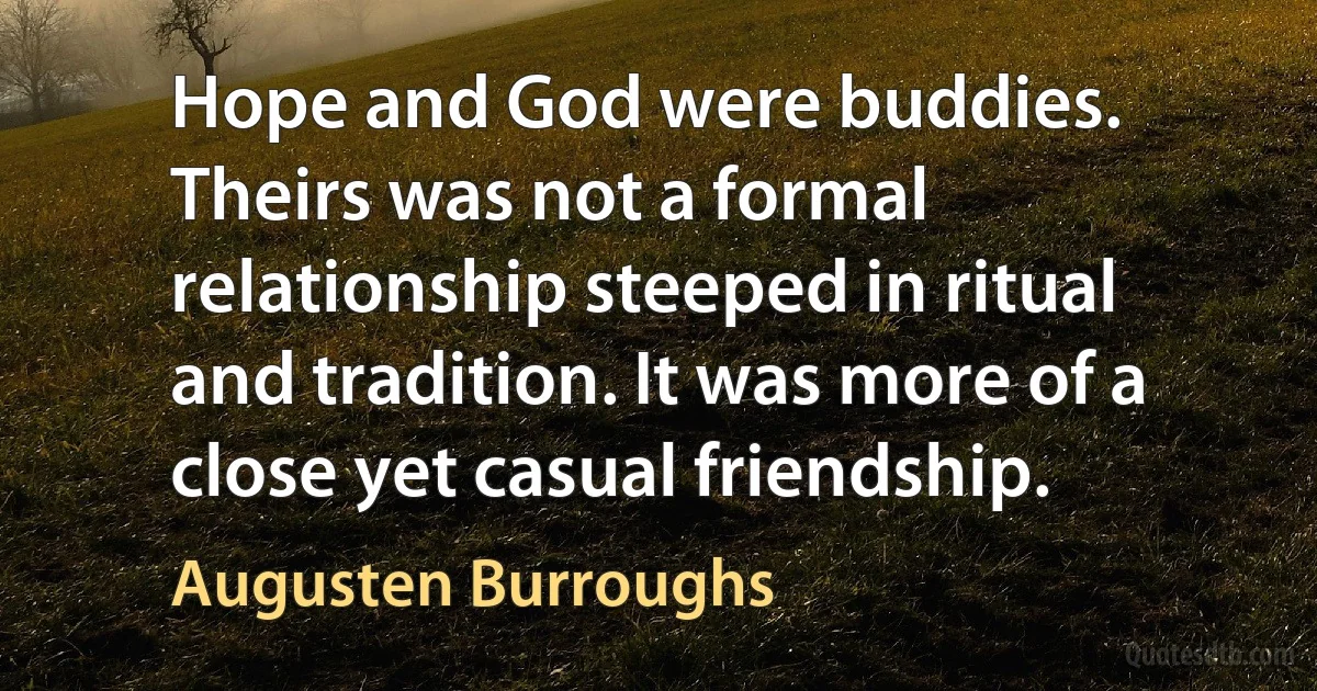 Hope and God were buddies. Theirs was not a formal relationship steeped in ritual and tradition. It was more of a close yet casual friendship. (Augusten Burroughs)