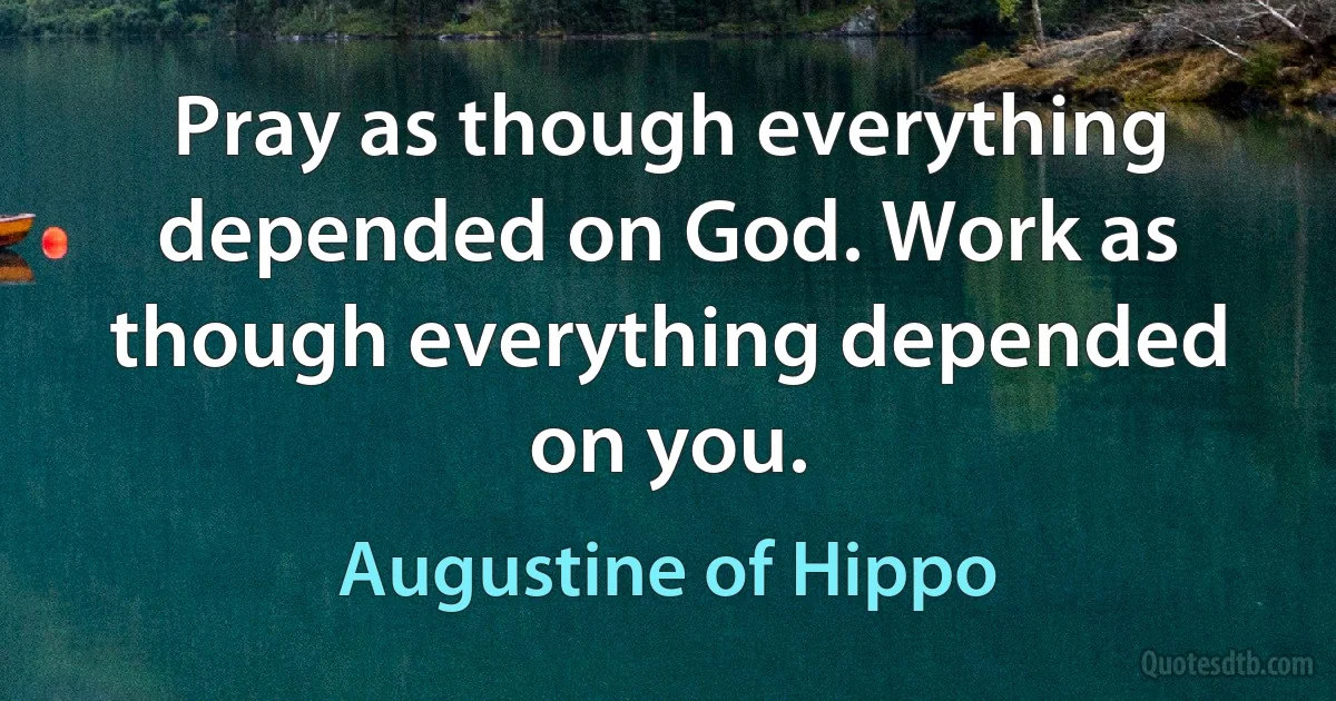 Pray as though everything depended on God. Work as though everything depended on you. (Augustine of Hippo)