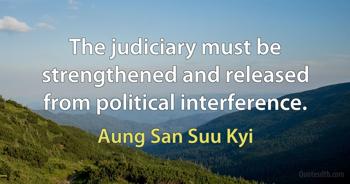 The judiciary must be strengthened and released from political interference. (Aung San Suu Kyi)