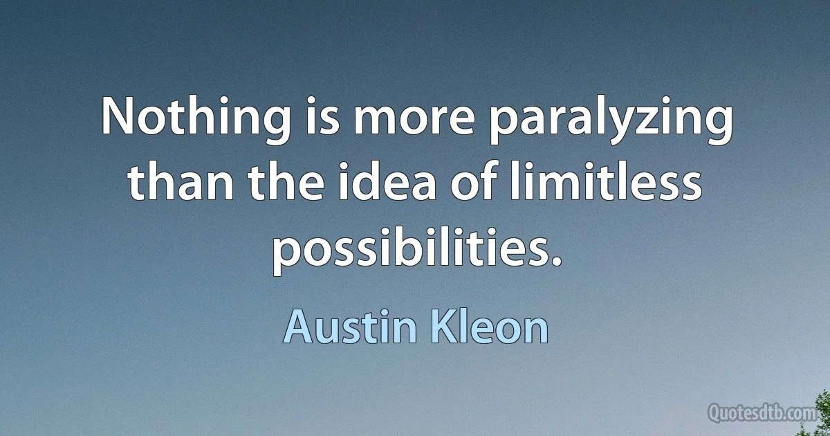 Nothing is more paralyzing than the idea of limitless possibilities. (Austin Kleon)