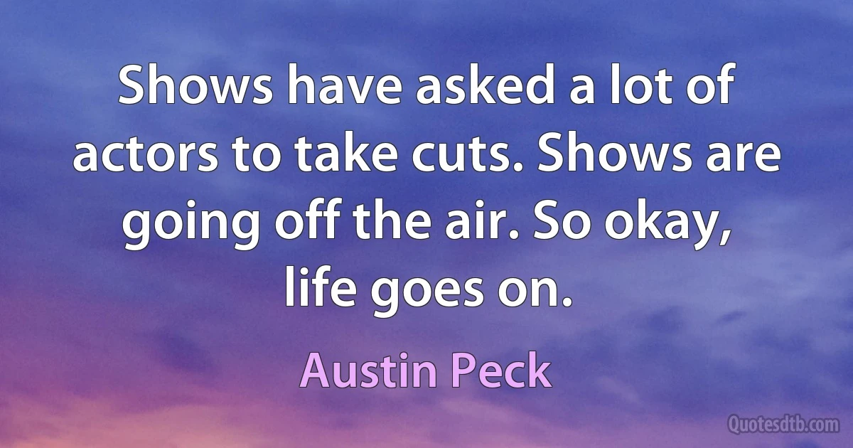 Shows have asked a lot of actors to take cuts. Shows are going off the air. So okay, life goes on. (Austin Peck)