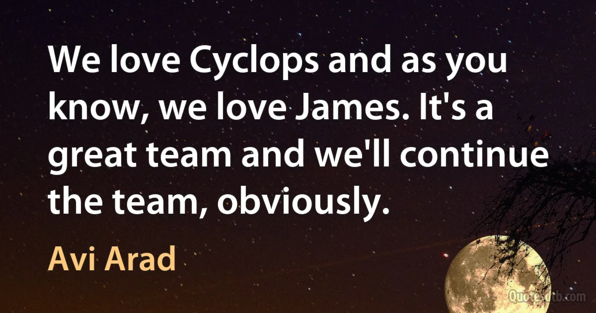 We love Cyclops and as you know, we love James. It's a great team and we'll continue the team, obviously. (Avi Arad)