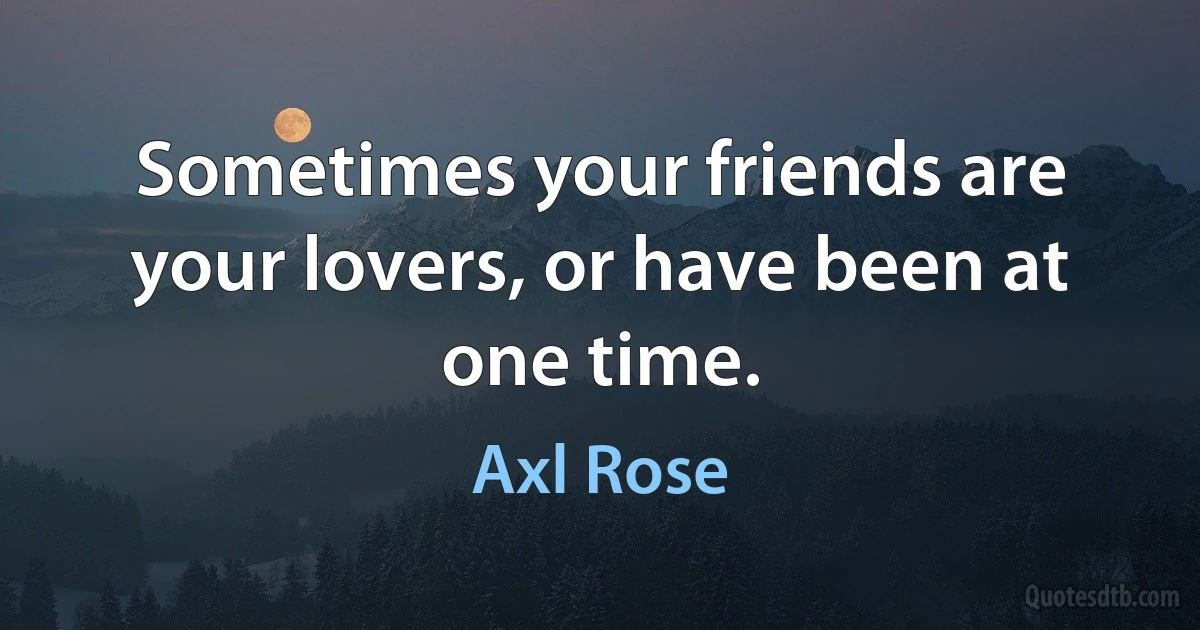 Sometimes your friends are your lovers, or have been at one time. (Axl Rose)