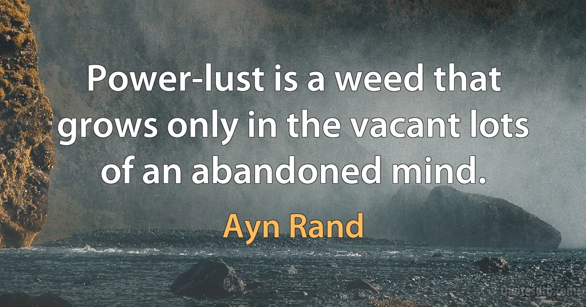 Power-lust is a weed that grows only in the vacant lots of an abandoned mind. (Ayn Rand)