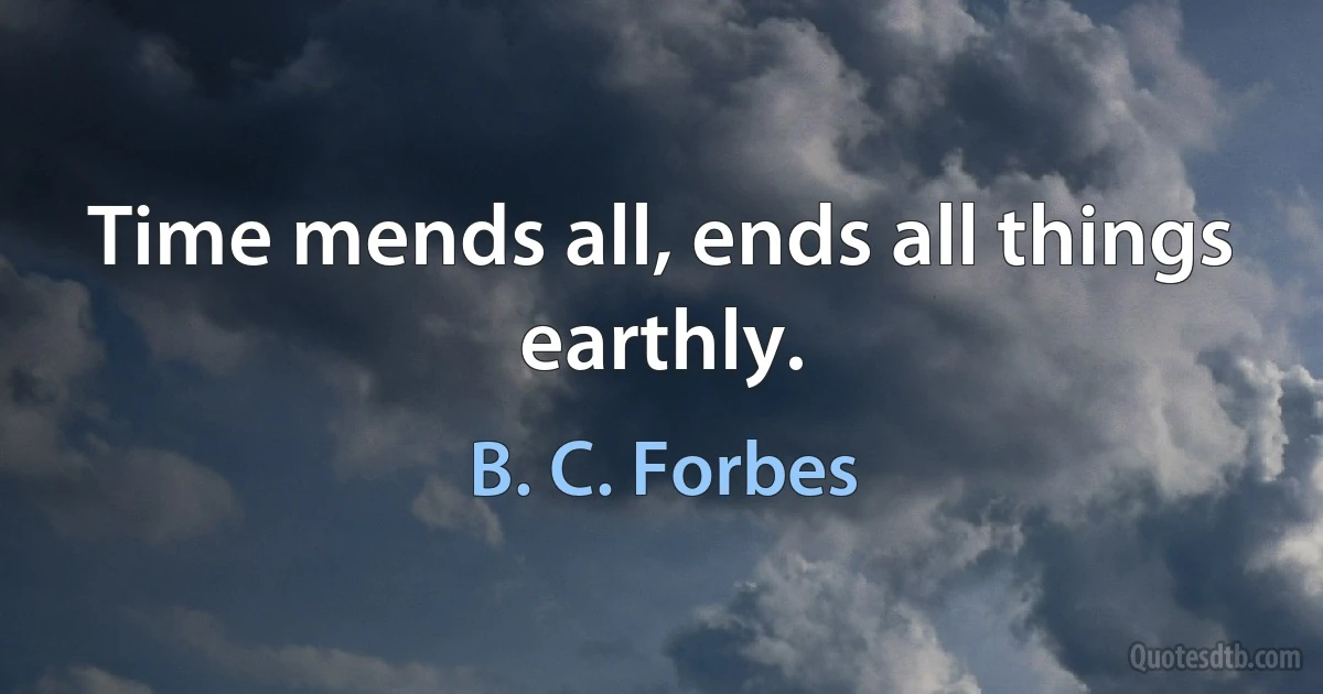 Time mends all, ends all things earthly. (B. C. Forbes)