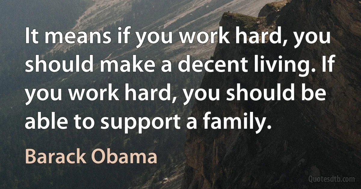 It means if you work hard, you should make a decent living. If you work hard, you should be able to support a family. (Barack Obama)