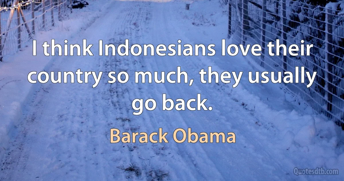 I think Indonesians love their country so much, they usually go back. (Barack Obama)