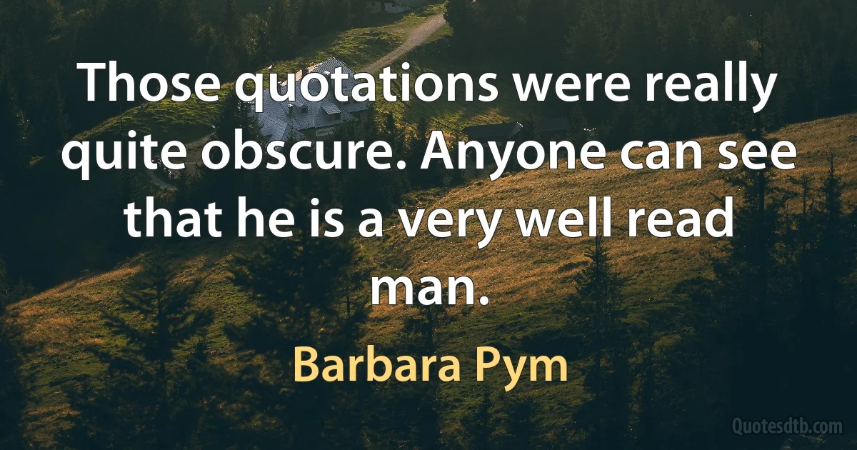 Those quotations were really quite obscure. Anyone can see that he is a very well read man. (Barbara Pym)