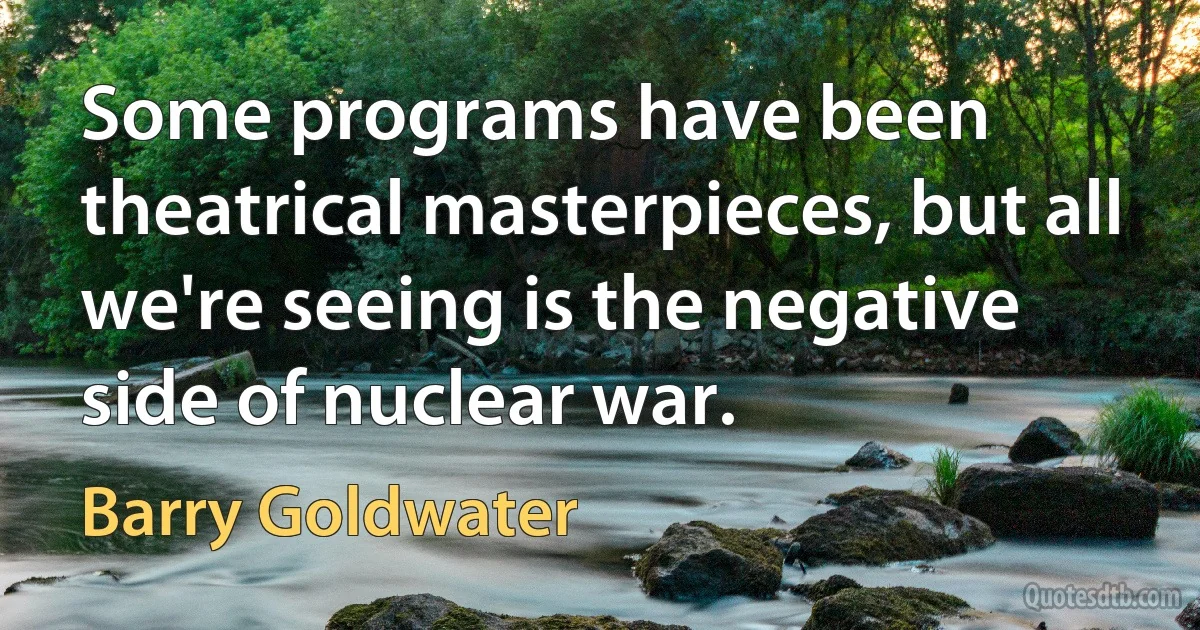 Some programs have been theatrical masterpieces, but all we're seeing is the negative side of nuclear war. (Barry Goldwater)