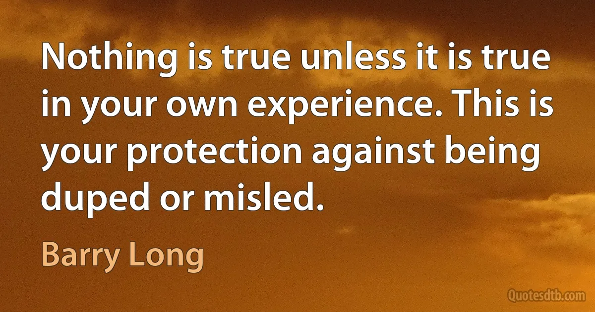 Nothing is true unless it is true in your own experience. This is your protection against being duped or misled. (Barry Long)