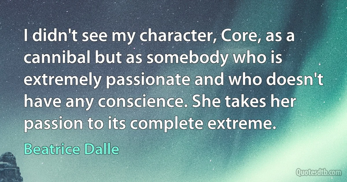 I didn't see my character, Core, as a cannibal but as somebody who is extremely passionate and who doesn't have any conscience. She takes her passion to its complete extreme. (Beatrice Dalle)