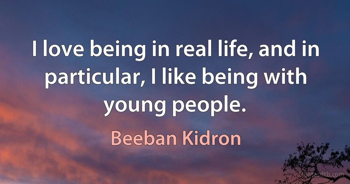 I love being in real life, and in particular, I like being with young people. (Beeban Kidron)