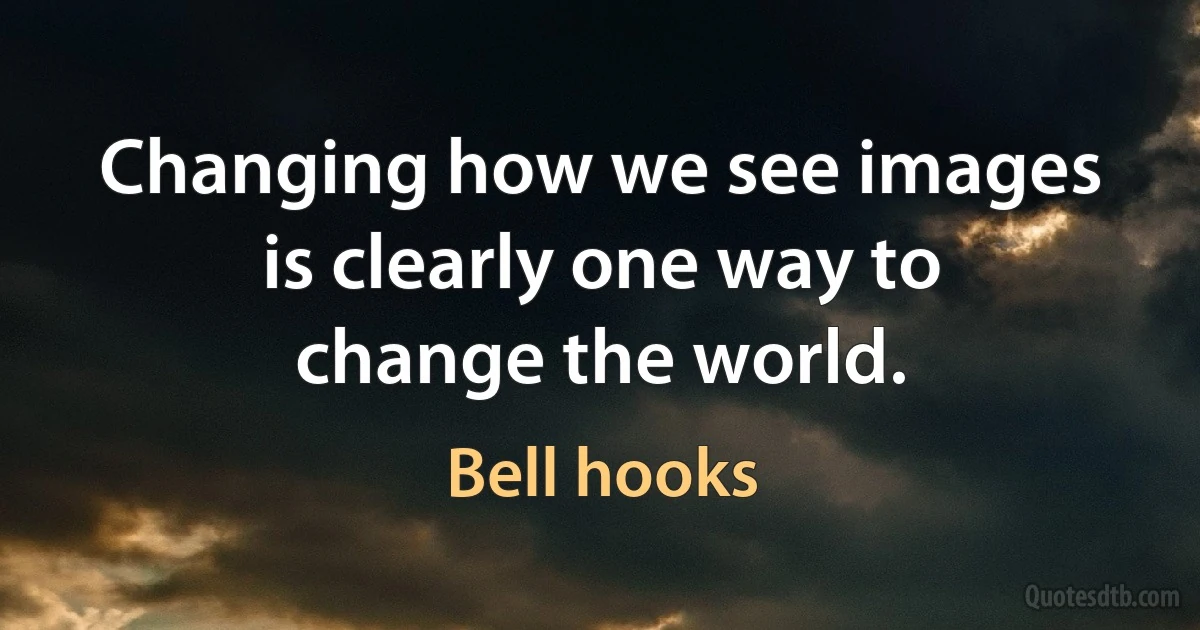 Changing how we see images is clearly one way to change the world. (Bell hooks)