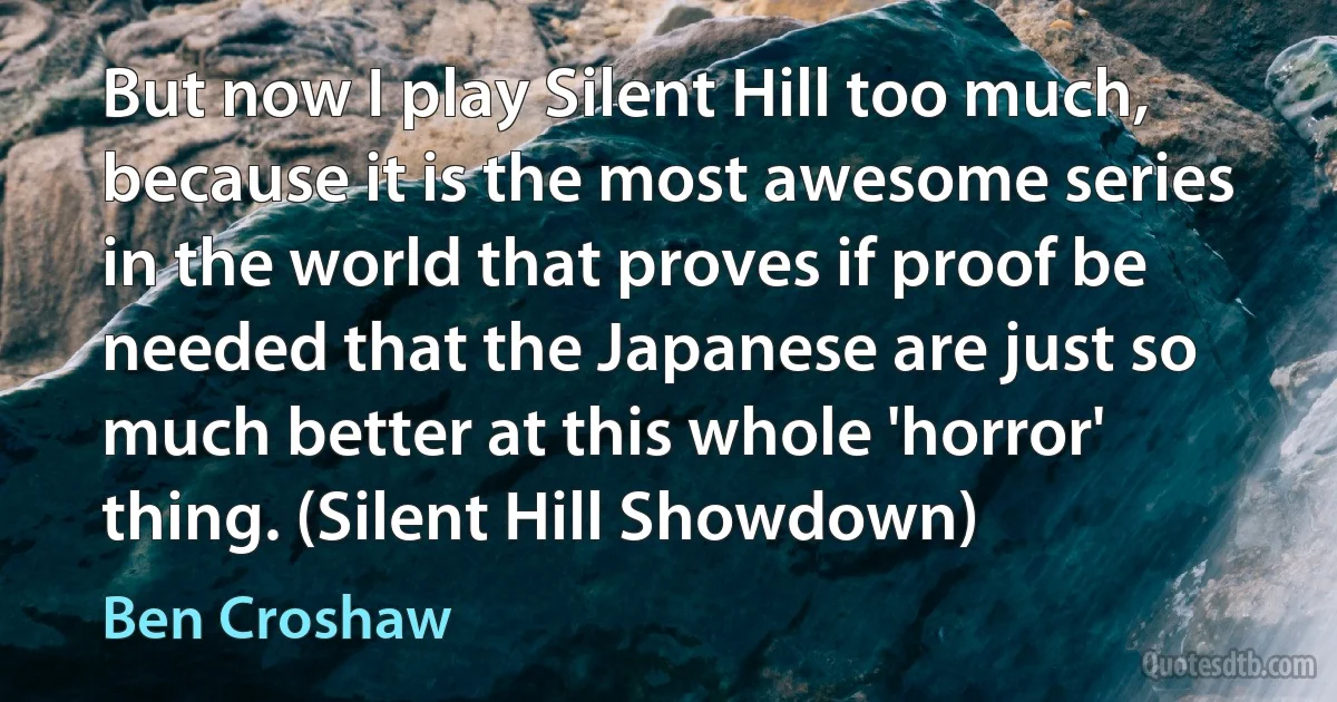 But now I play Silent Hill too much, because it is the most awesome series in the world that proves if proof be needed that the Japanese are just so much better at this whole 'horror' thing. (Silent Hill Showdown) (Ben Croshaw)