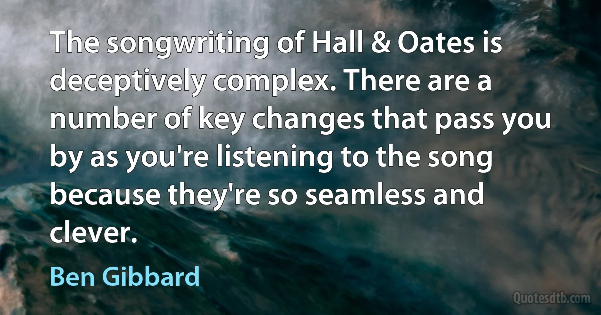 The songwriting of Hall & Oates is deceptively complex. There are a number of key changes that pass you by as you're listening to the song because they're so seamless and clever. (Ben Gibbard)