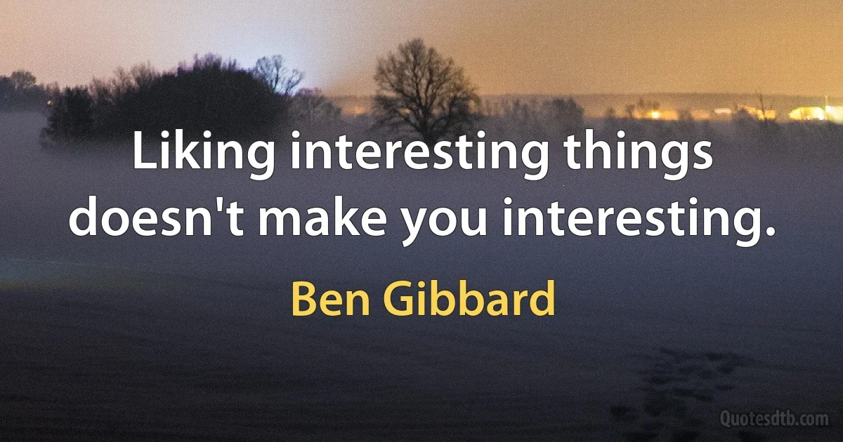 Liking interesting things doesn't make you interesting. (Ben Gibbard)