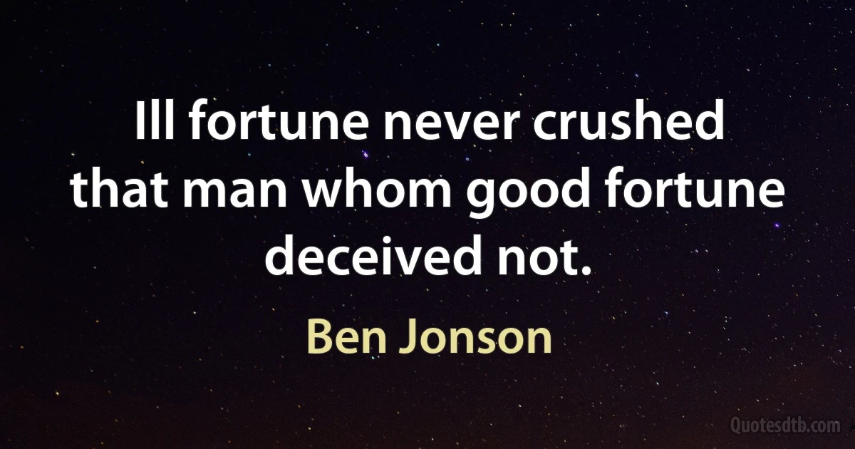 Ill fortune never crushed that man whom good fortune deceived not. (Ben Jonson)