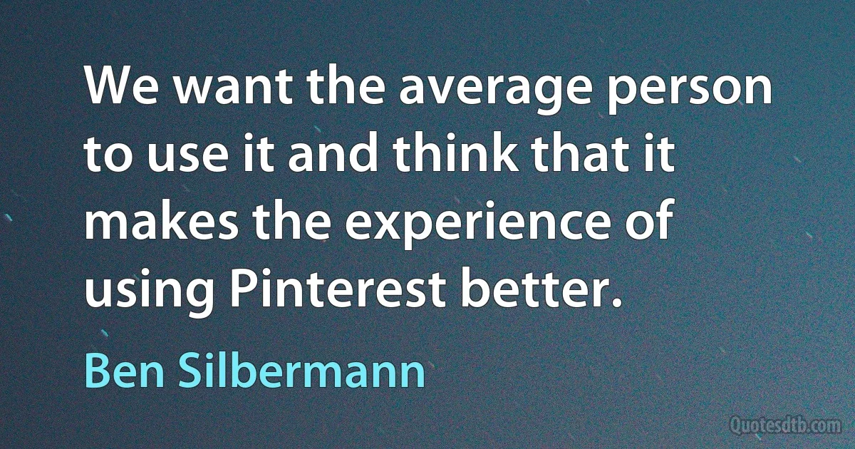 We want the average person to use it and think that it makes the experience of using Pinterest better. (Ben Silbermann)