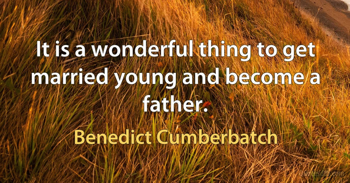 It is a wonderful thing to get married young and become a father. (Benedict Cumberbatch)