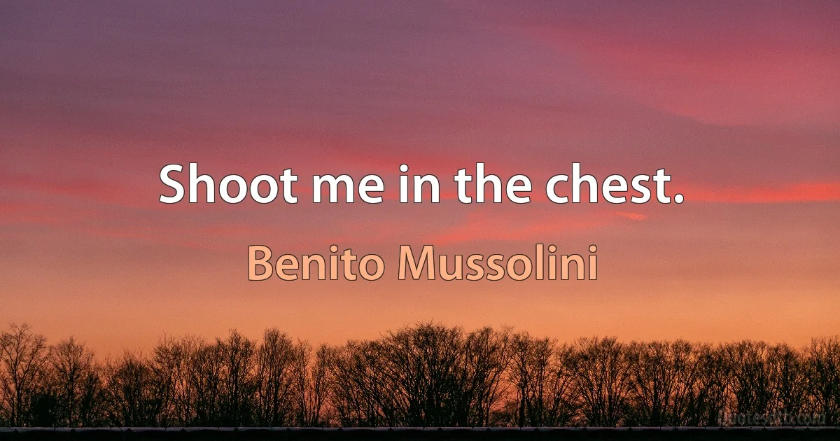 Shoot me in the chest. (Benito Mussolini)