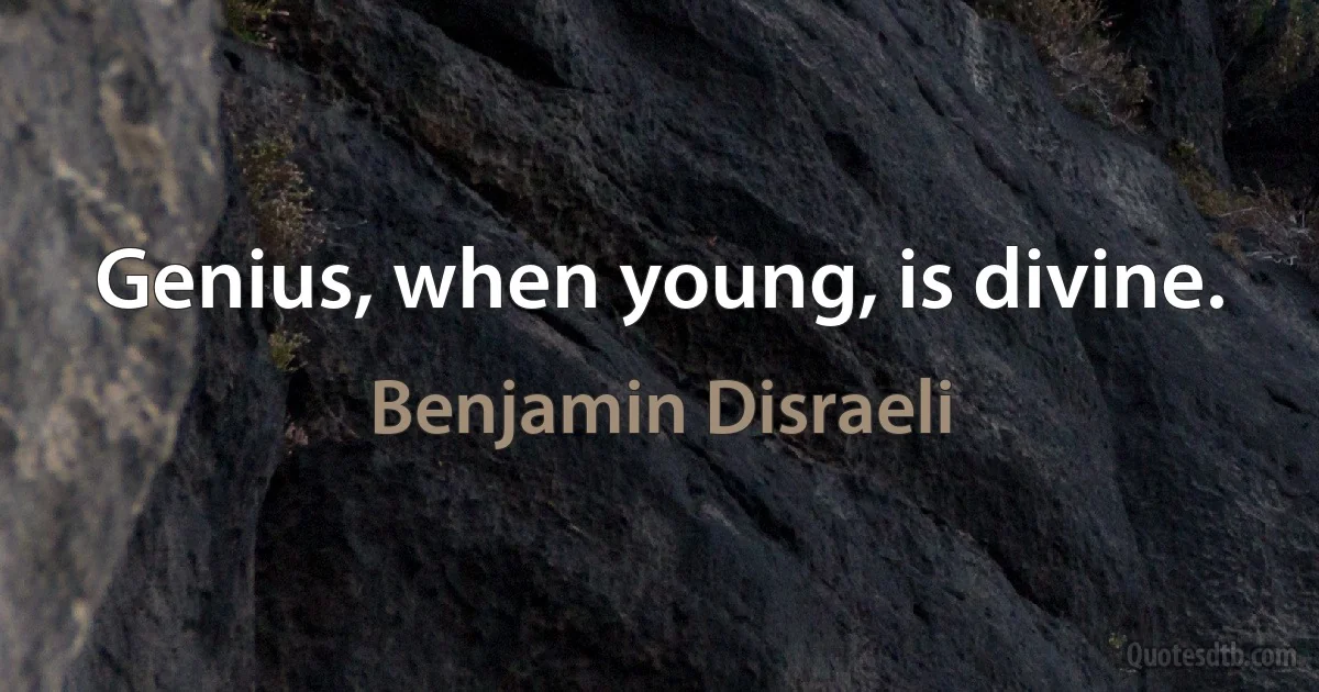 Genius, when young, is divine. (Benjamin Disraeli)