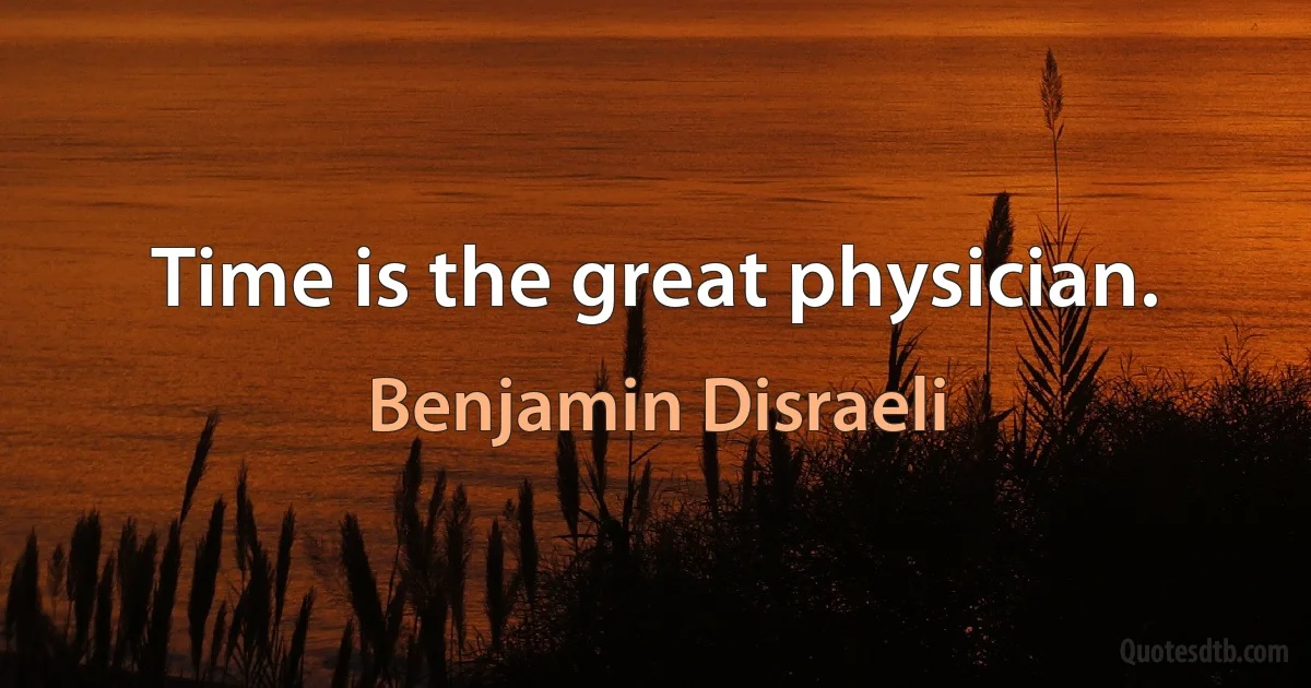 Time is the great physician. (Benjamin Disraeli)