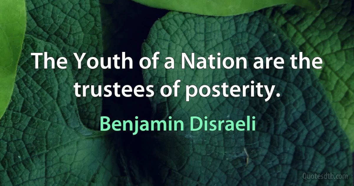 The Youth of a Nation are the trustees of posterity. (Benjamin Disraeli)