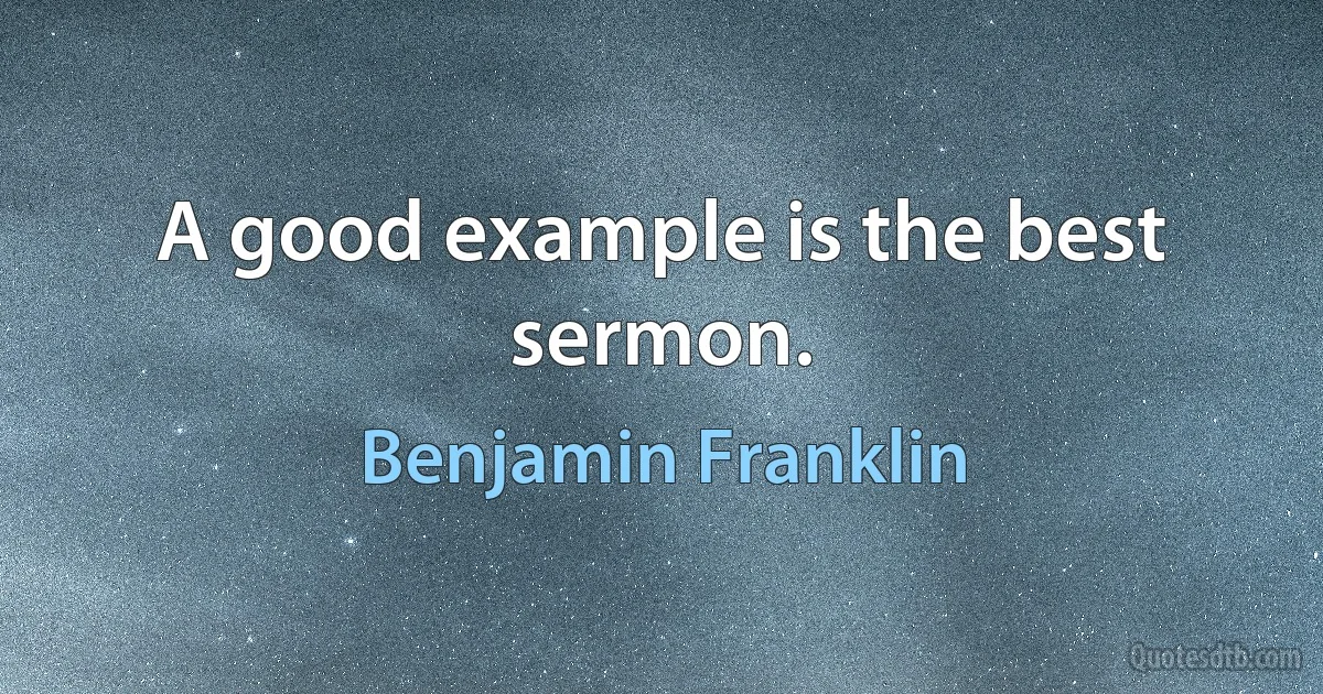 A good example is the best sermon. (Benjamin Franklin)