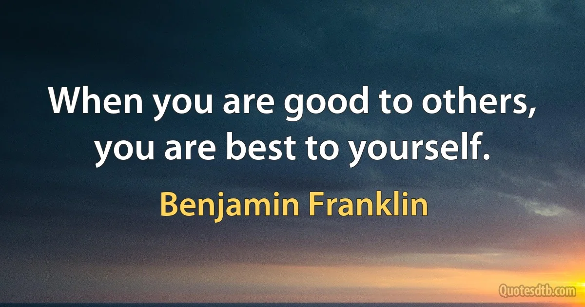 When you are good to others, you are best to yourself. (Benjamin Franklin)