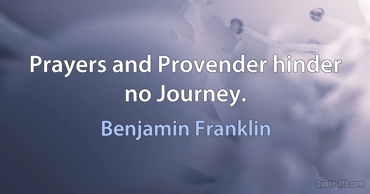 Prayers and Provender hinder no Journey. (Benjamin Franklin)