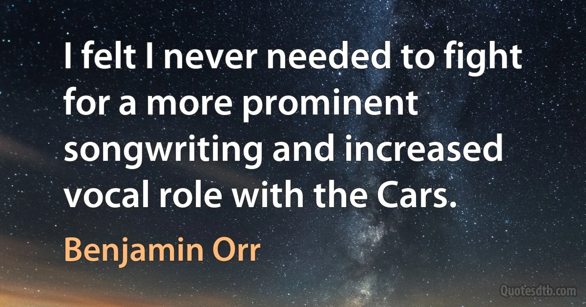 I felt I never needed to fight for a more prominent songwriting and increased vocal role with the Cars. (Benjamin Orr)