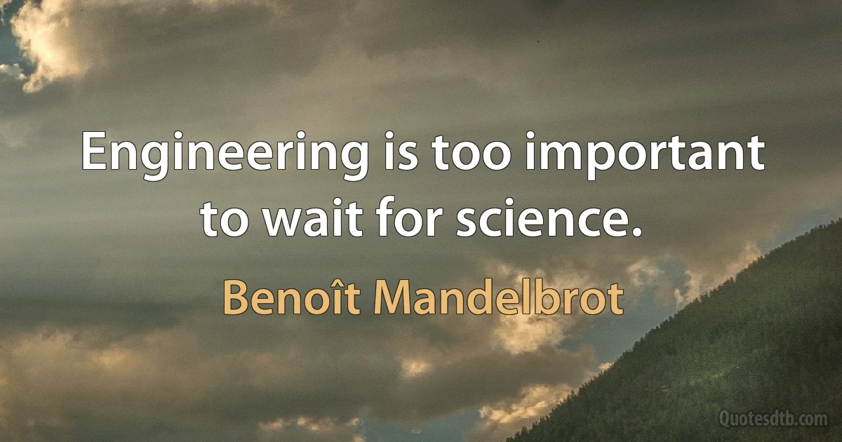 Engineering is too important to wait for science. (Benoît Mandelbrot)