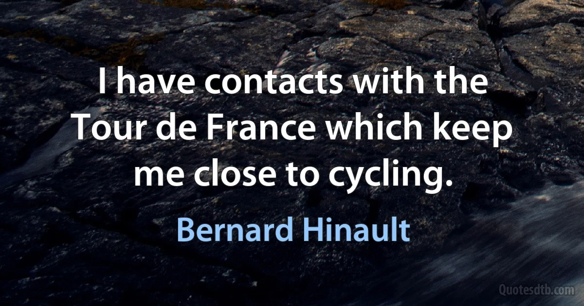 I have contacts with the Tour de France which keep me close to cycling. (Bernard Hinault)