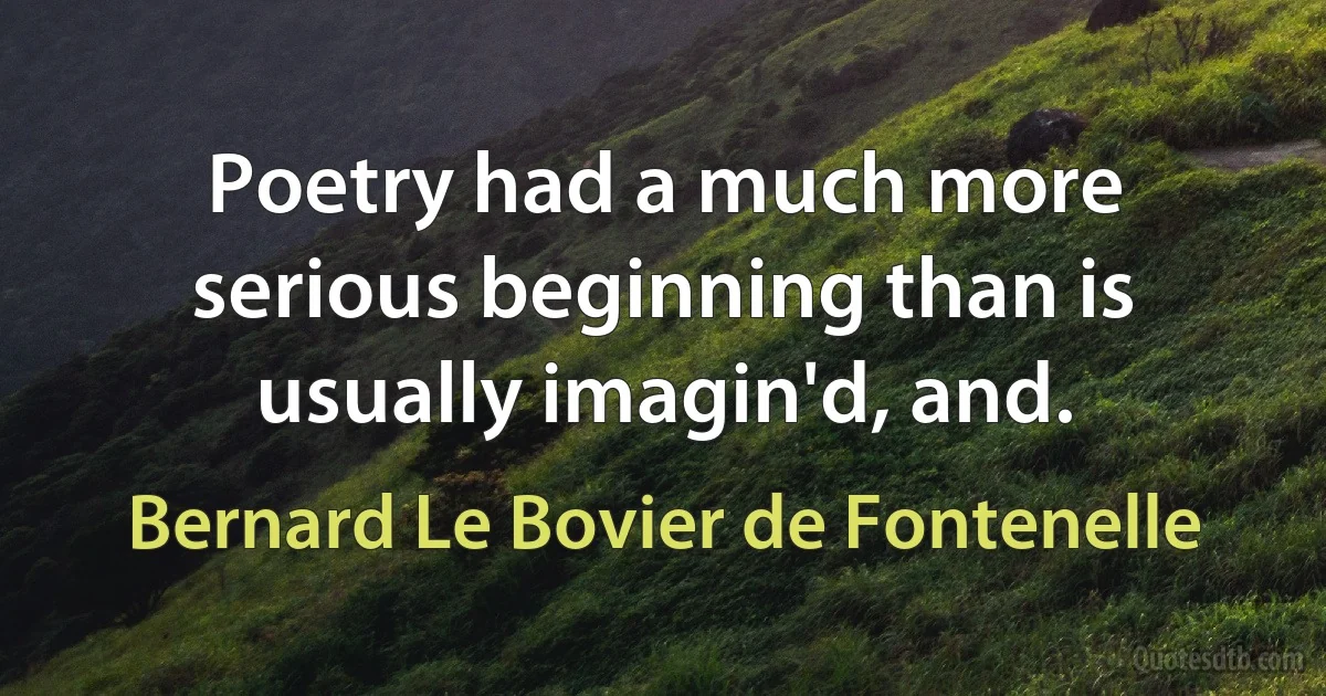 Poetry had a much more serious beginning than is usually imagin'd, and. (Bernard Le Bovier de Fontenelle)