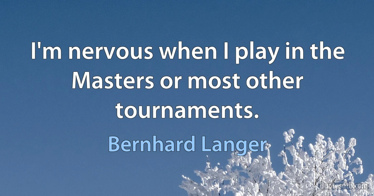 I'm nervous when I play in the Masters or most other tournaments. (Bernhard Langer)