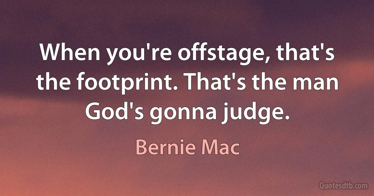 When you're offstage, that's the footprint. That's the man God's gonna judge. (Bernie Mac)