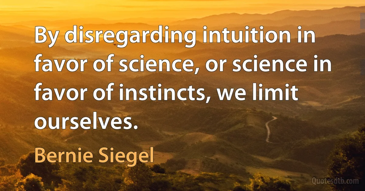 By disregarding intuition in favor of science, or science in favor of instincts, we limit ourselves. (Bernie Siegel)