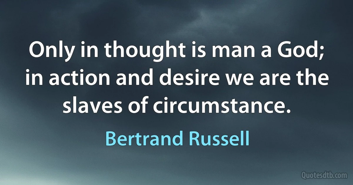 Only in thought is man a God; in action and desire we are the slaves of circumstance. (Bertrand Russell)