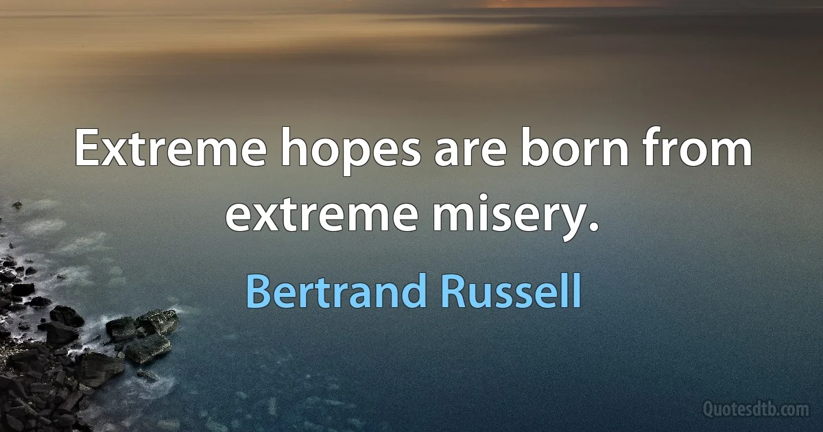 Extreme hopes are born from extreme misery. (Bertrand Russell)