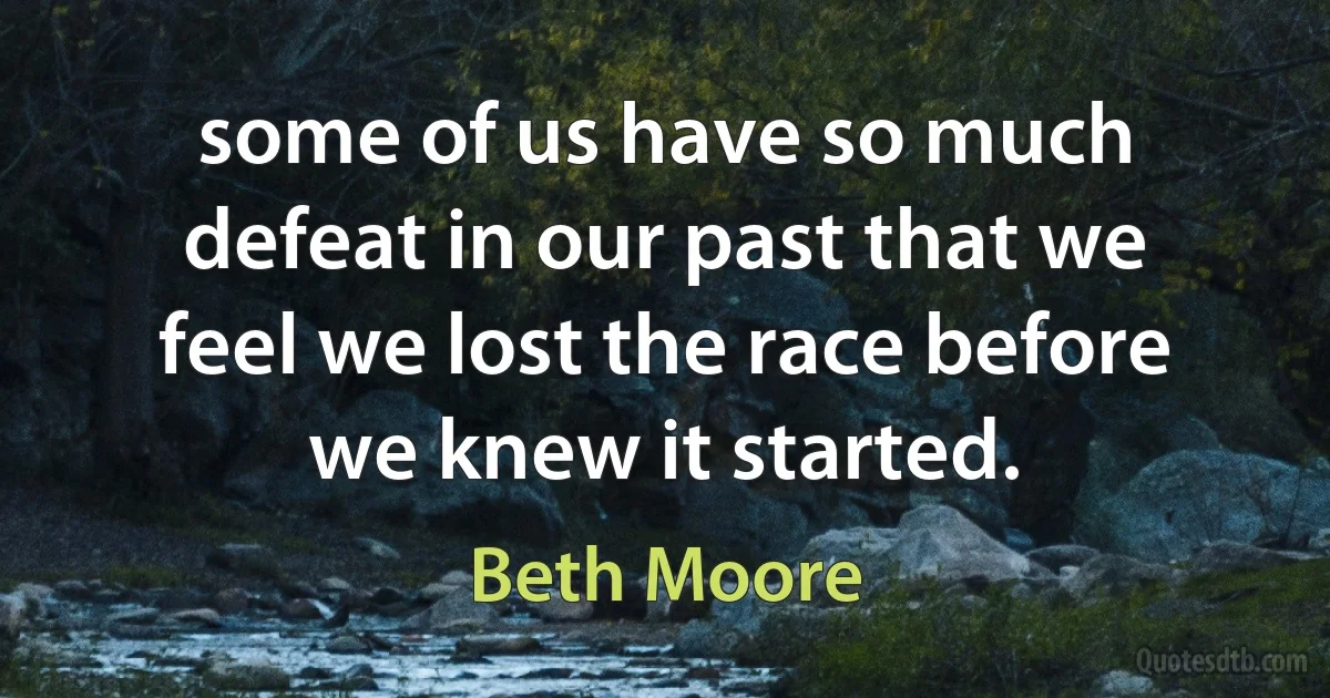 some of us have so much defeat in our past that we feel we lost the race before we knew it started. (Beth Moore)