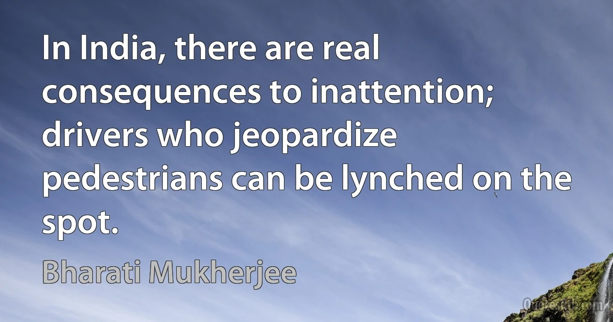 In India, there are real consequences to inattention; drivers who jeopardize pedestrians can be lynched on the spot. (Bharati Mukherjee)