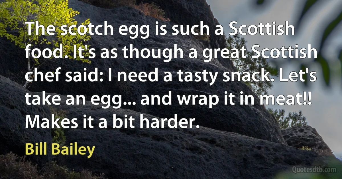 The scotch egg is such a Scottish food. It's as though a great Scottish chef said: I need a tasty snack. Let's take an egg... and wrap it in meat!! Makes it a bit harder. (Bill Bailey)