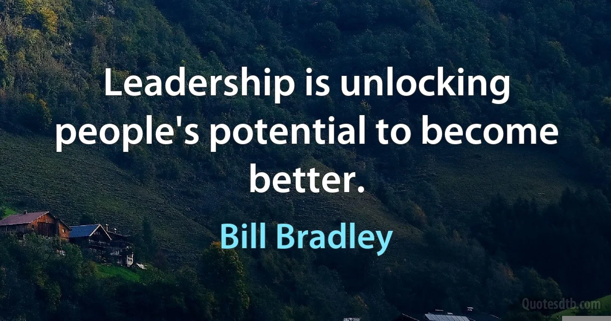 Leadership is unlocking people's potential to become better. (Bill Bradley)