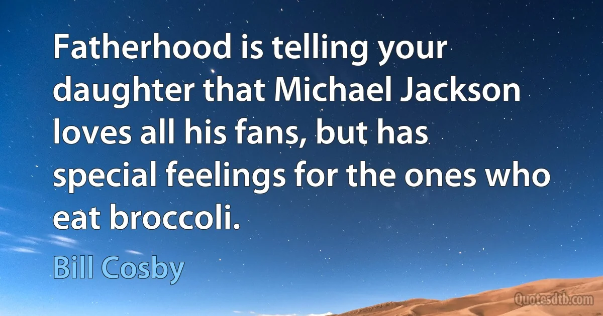 Fatherhood is telling your daughter that Michael Jackson loves all his fans, but has special feelings for the ones who eat broccoli. (Bill Cosby)