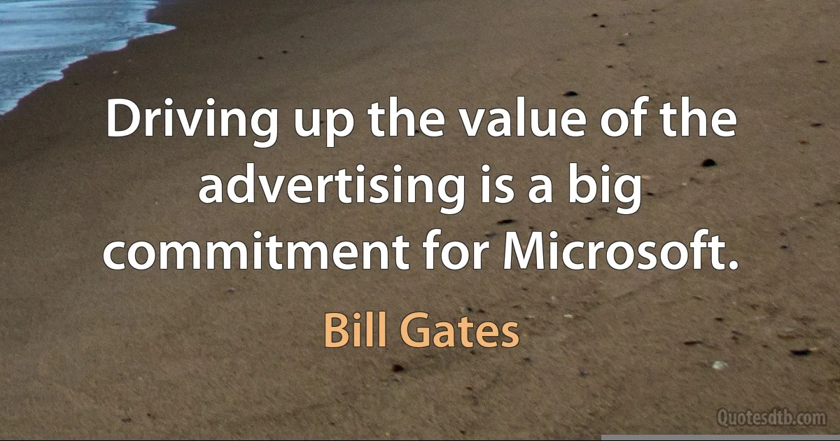 Driving up the value of the advertising is a big commitment for Microsoft. (Bill Gates)