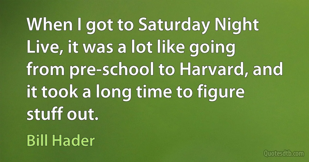 When I got to Saturday Night Live, it was a lot like going from pre-school to Harvard, and it took a long time to figure stuff out. (Bill Hader)