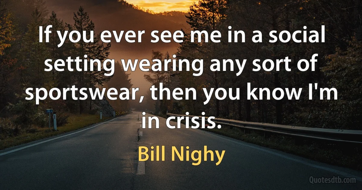 If you ever see me in a social setting wearing any sort of sportswear, then you know I'm in crisis. (Bill Nighy)