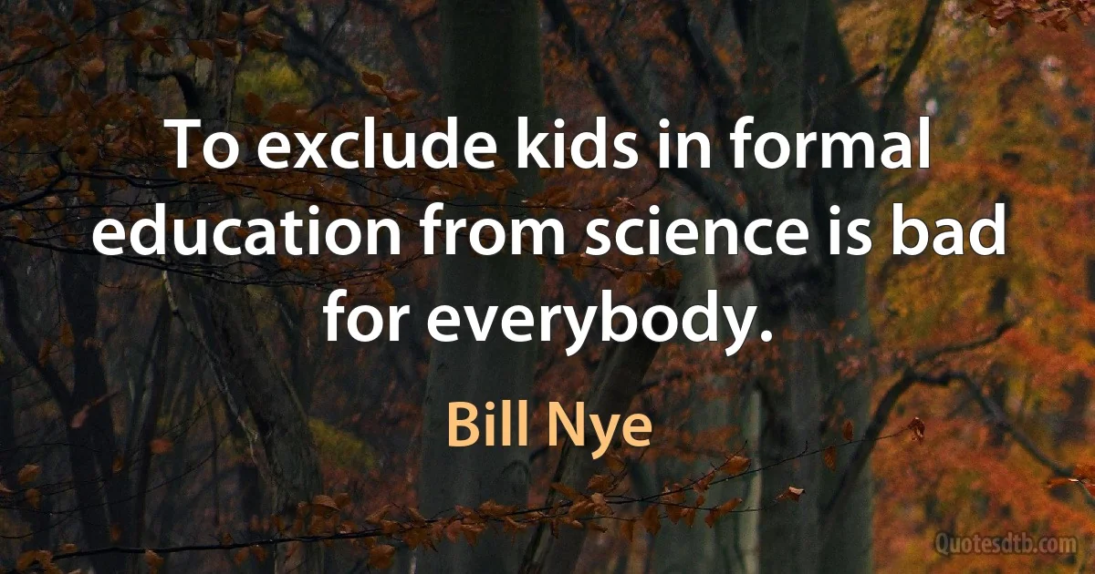 To exclude kids in formal education from science is bad for everybody. (Bill Nye)