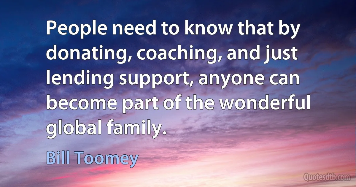 People need to know that by donating, coaching, and just lending support, anyone can become part of the wonderful global family. (Bill Toomey)