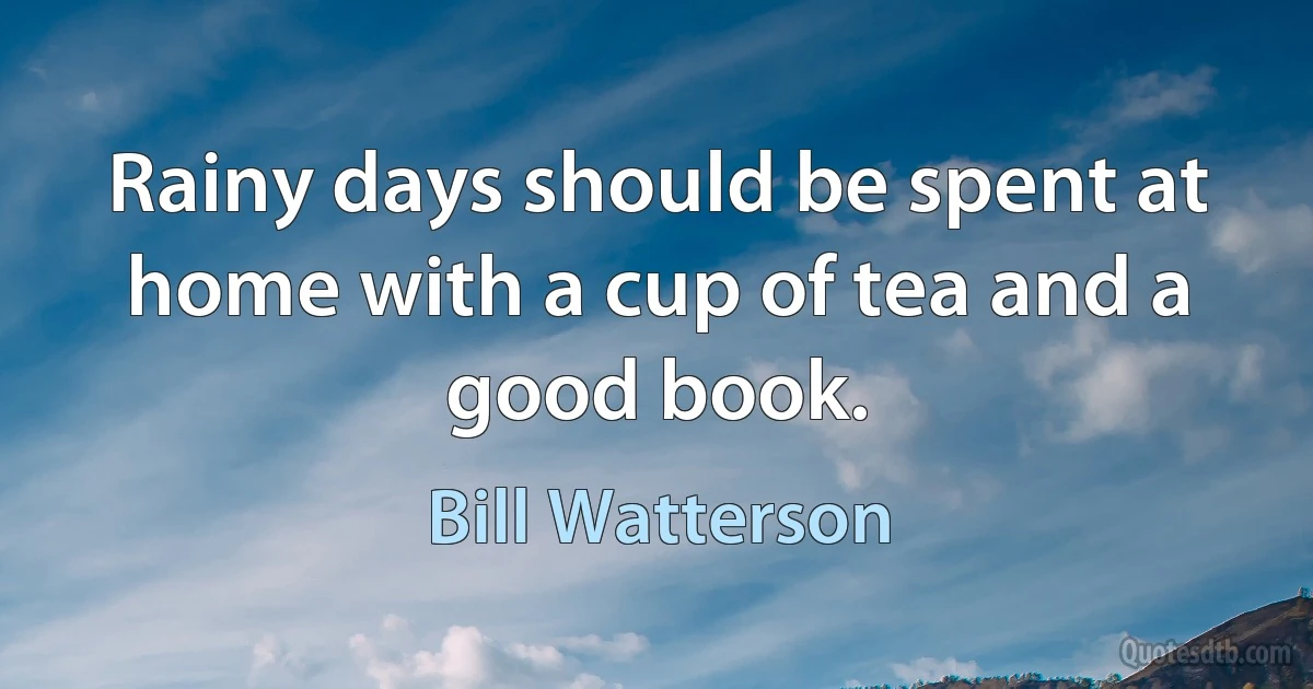 Rainy days should be spent at home with a cup of tea and a good book. (Bill Watterson)